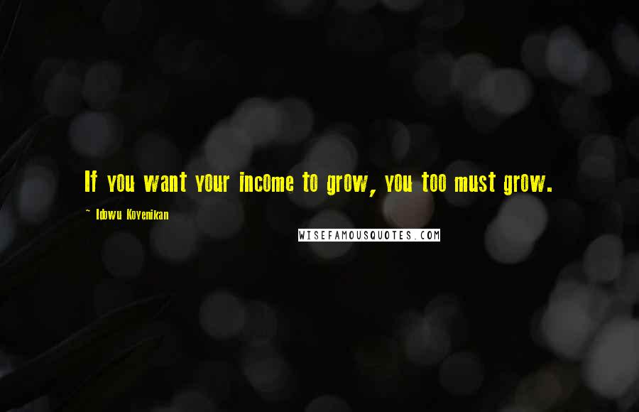 Idowu Koyenikan Quotes: If you want your income to grow, you too must grow.