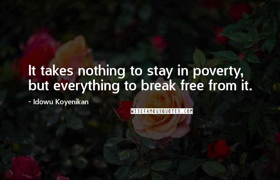 Idowu Koyenikan Quotes: It takes nothing to stay in poverty, but everything to break free from it.