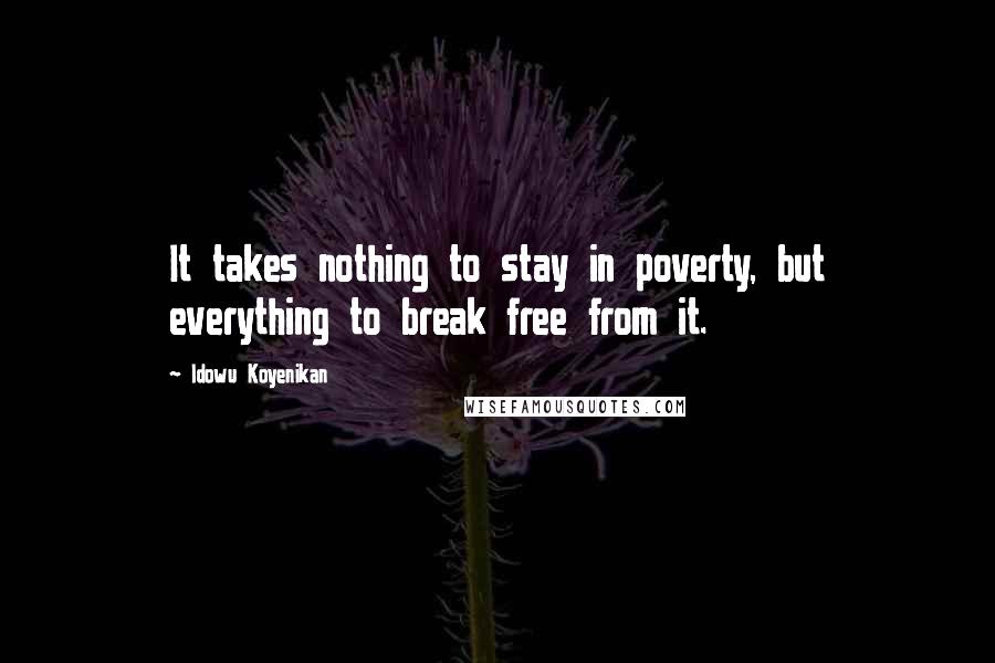 Idowu Koyenikan Quotes: It takes nothing to stay in poverty, but everything to break free from it.