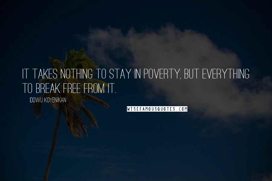 Idowu Koyenikan Quotes: It takes nothing to stay in poverty, but everything to break free from it.