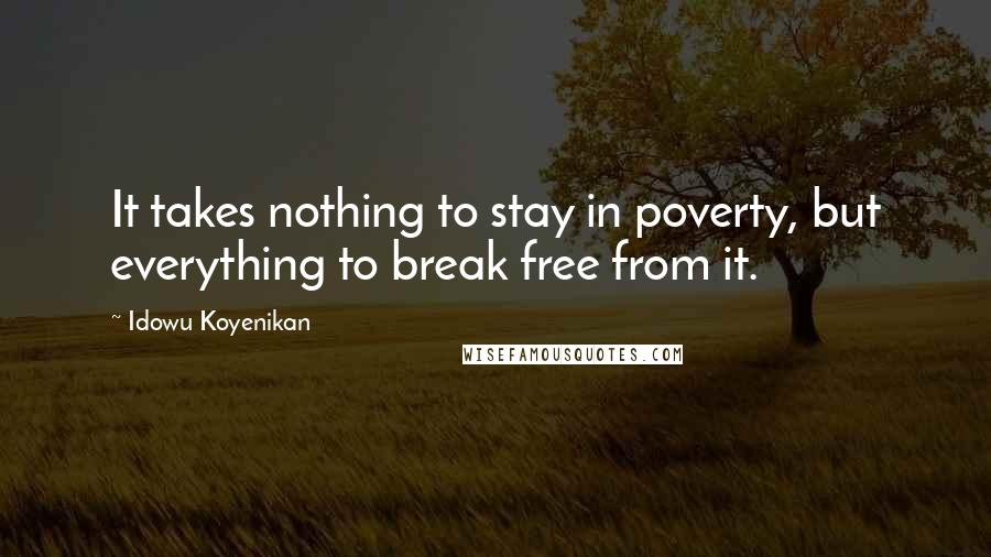 Idowu Koyenikan Quotes: It takes nothing to stay in poverty, but everything to break free from it.