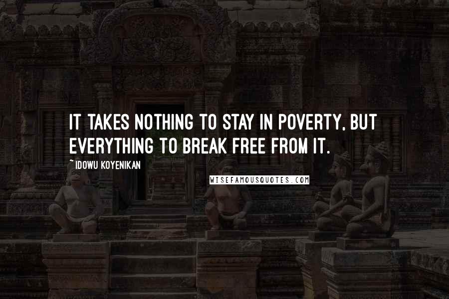 Idowu Koyenikan Quotes: It takes nothing to stay in poverty, but everything to break free from it.