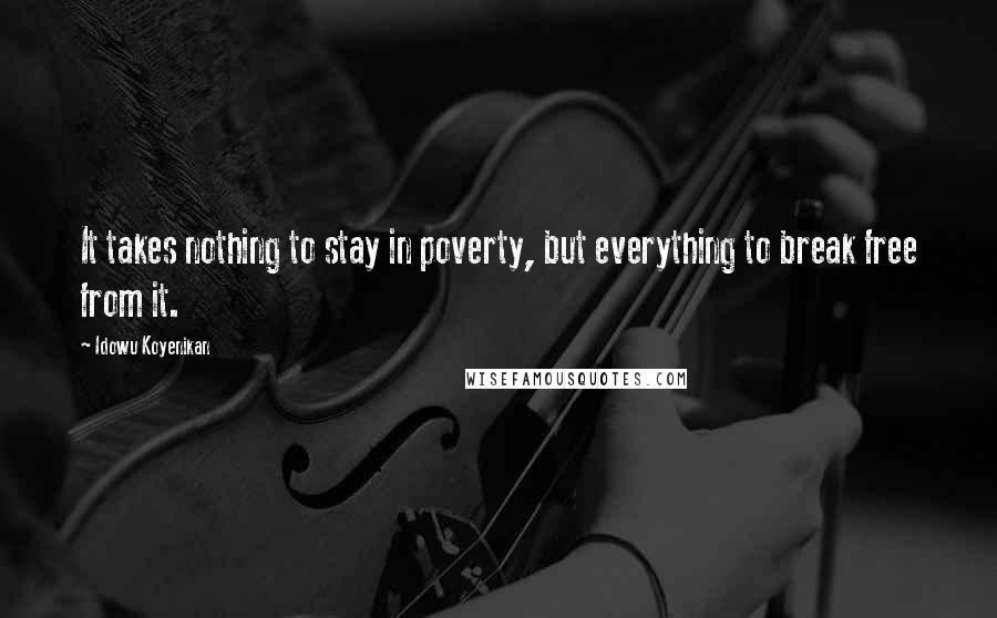 Idowu Koyenikan Quotes: It takes nothing to stay in poverty, but everything to break free from it.