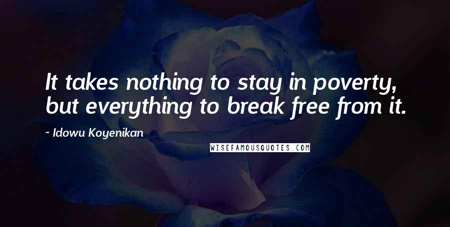 Idowu Koyenikan Quotes: It takes nothing to stay in poverty, but everything to break free from it.