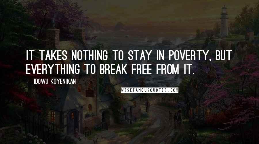 Idowu Koyenikan Quotes: It takes nothing to stay in poverty, but everything to break free from it.