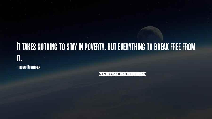 Idowu Koyenikan Quotes: It takes nothing to stay in poverty, but everything to break free from it.