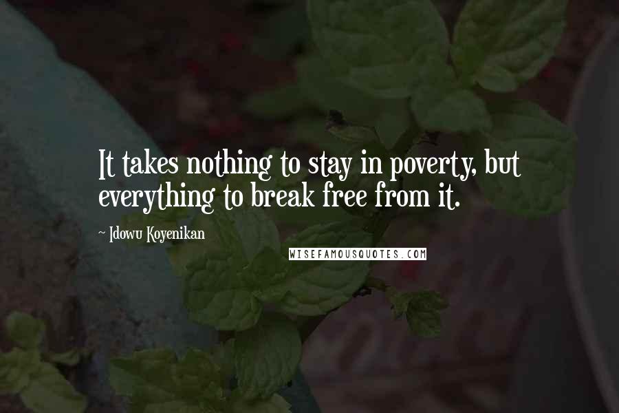 Idowu Koyenikan Quotes: It takes nothing to stay in poverty, but everything to break free from it.