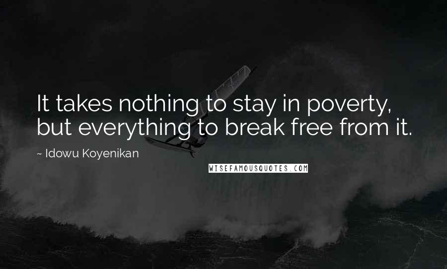 Idowu Koyenikan Quotes: It takes nothing to stay in poverty, but everything to break free from it.