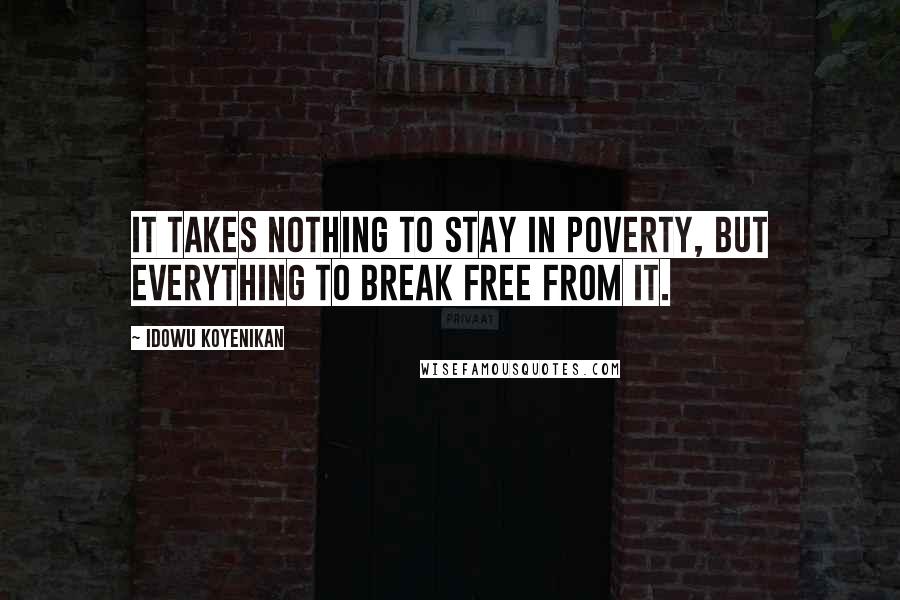 Idowu Koyenikan Quotes: It takes nothing to stay in poverty, but everything to break free from it.