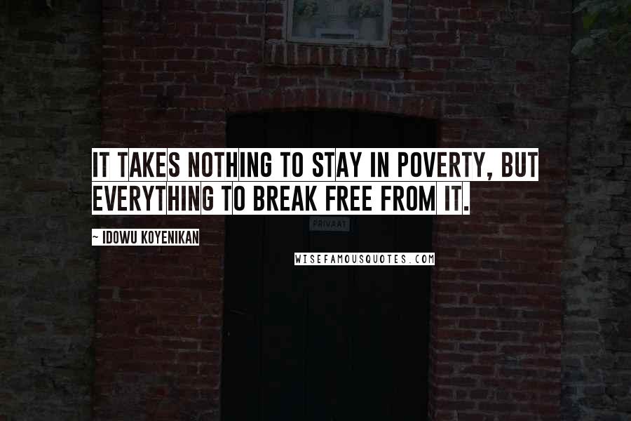 Idowu Koyenikan Quotes: It takes nothing to stay in poverty, but everything to break free from it.