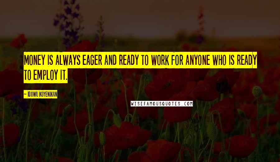 Idowu Koyenikan Quotes: Money is always eager and ready to work for anyone who is ready to employ it.