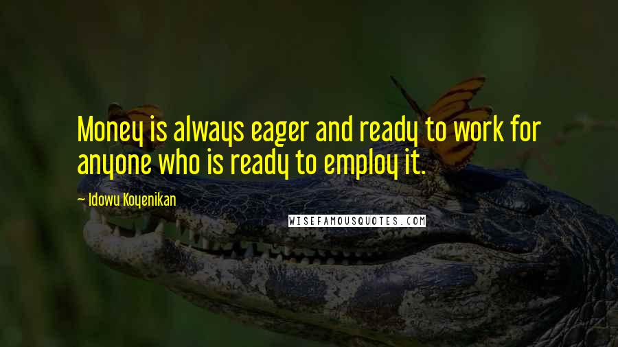 Idowu Koyenikan Quotes: Money is always eager and ready to work for anyone who is ready to employ it.