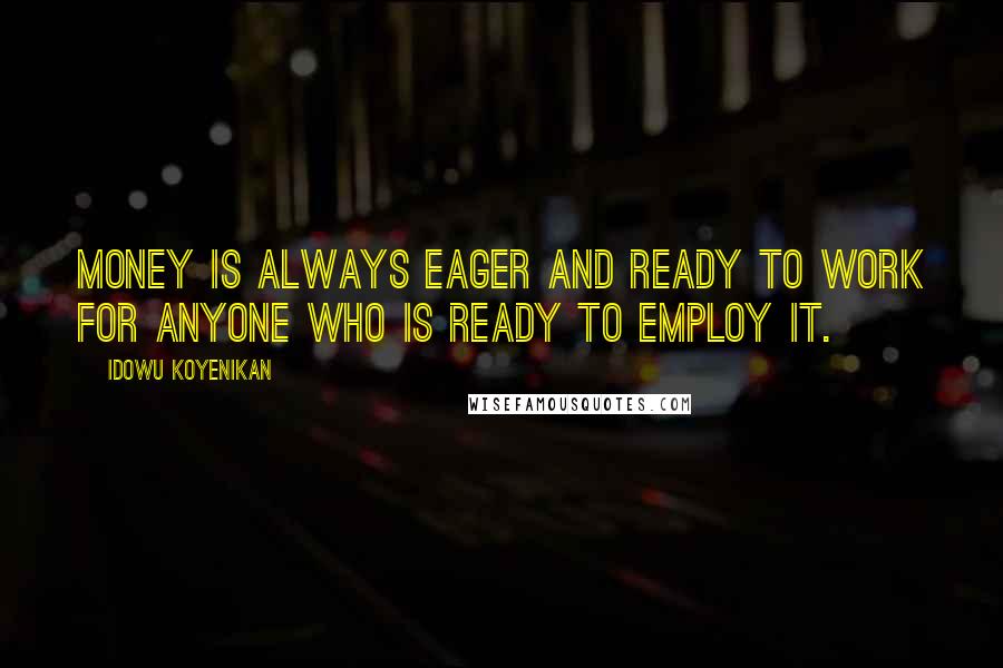 Idowu Koyenikan Quotes: Money is always eager and ready to work for anyone who is ready to employ it.