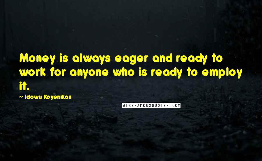 Idowu Koyenikan Quotes: Money is always eager and ready to work for anyone who is ready to employ it.