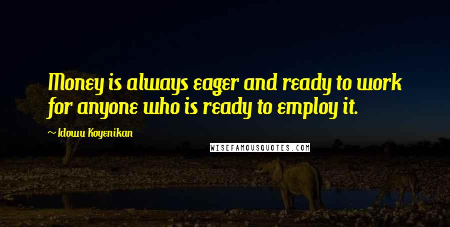 Idowu Koyenikan Quotes: Money is always eager and ready to work for anyone who is ready to employ it.