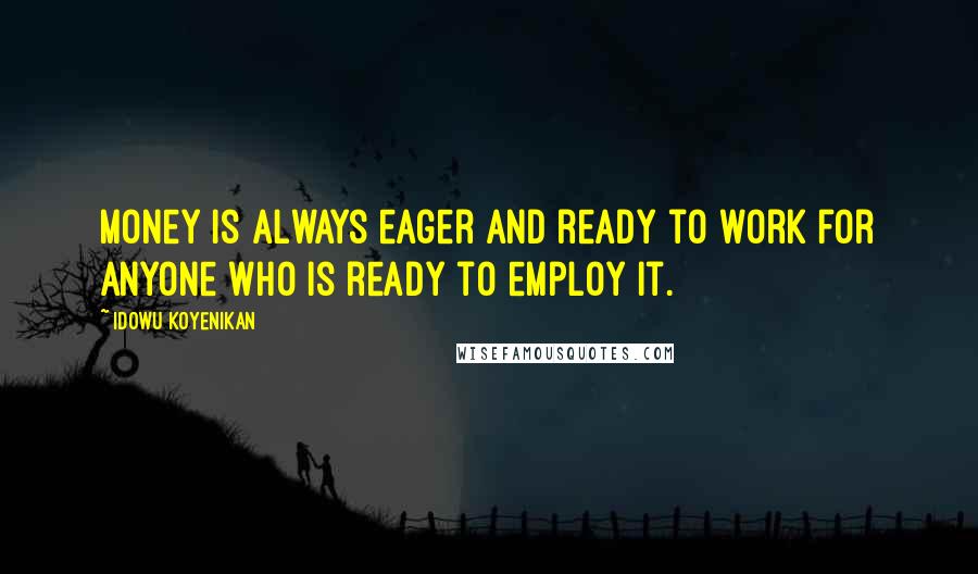 Idowu Koyenikan Quotes: Money is always eager and ready to work for anyone who is ready to employ it.