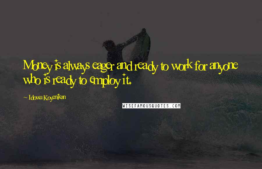 Idowu Koyenikan Quotes: Money is always eager and ready to work for anyone who is ready to employ it.