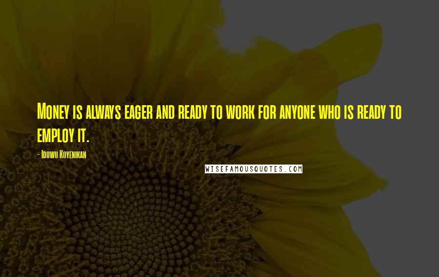 Idowu Koyenikan Quotes: Money is always eager and ready to work for anyone who is ready to employ it.