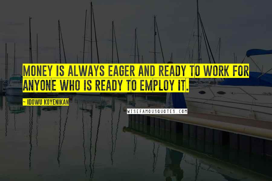 Idowu Koyenikan Quotes: Money is always eager and ready to work for anyone who is ready to employ it.