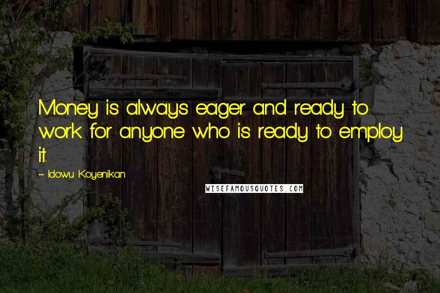 Idowu Koyenikan Quotes: Money is always eager and ready to work for anyone who is ready to employ it.