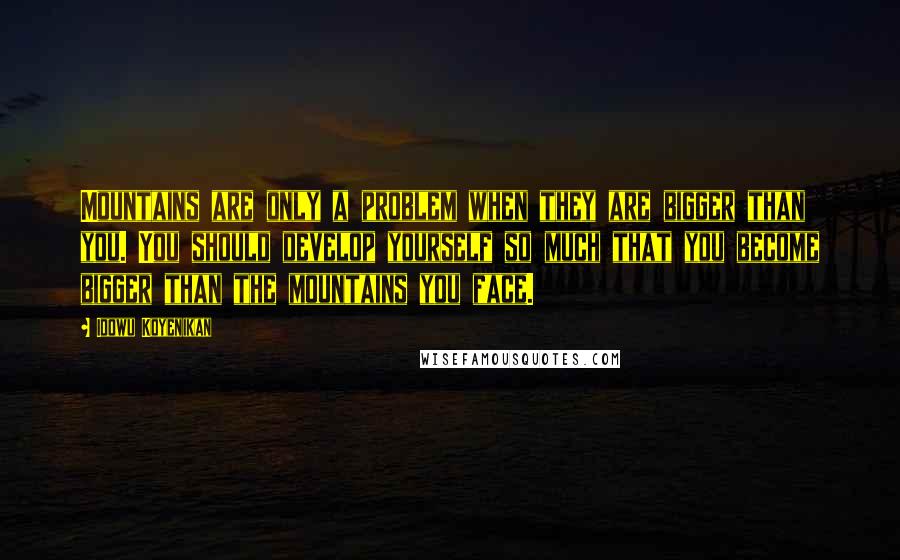 Idowu Koyenikan Quotes: Mountains are only a problem when they are bigger than you. You should develop yourself so much that you become bigger than the mountains you face.