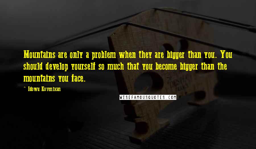 Idowu Koyenikan Quotes: Mountains are only a problem when they are bigger than you. You should develop yourself so much that you become bigger than the mountains you face.