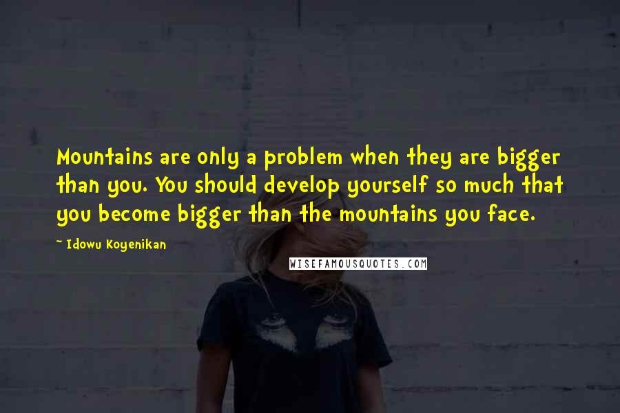 Idowu Koyenikan Quotes: Mountains are only a problem when they are bigger than you. You should develop yourself so much that you become bigger than the mountains you face.