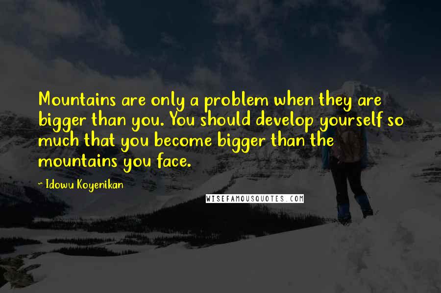Idowu Koyenikan Quotes: Mountains are only a problem when they are bigger than you. You should develop yourself so much that you become bigger than the mountains you face.