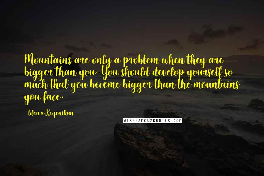 Idowu Koyenikan Quotes: Mountains are only a problem when they are bigger than you. You should develop yourself so much that you become bigger than the mountains you face.