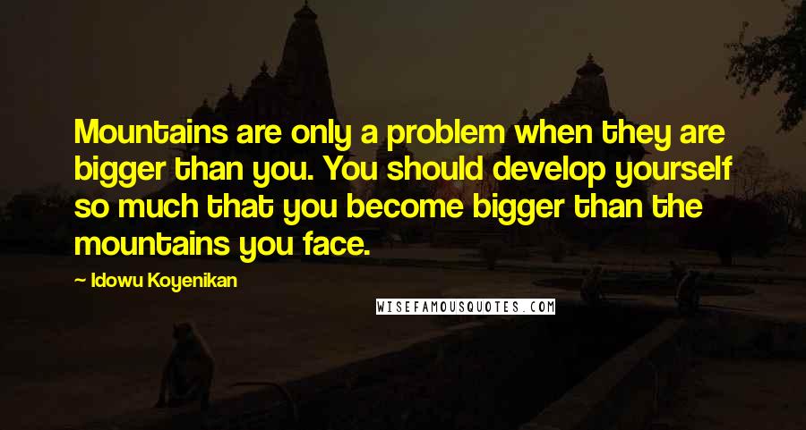 Idowu Koyenikan Quotes: Mountains are only a problem when they are bigger than you. You should develop yourself so much that you become bigger than the mountains you face.