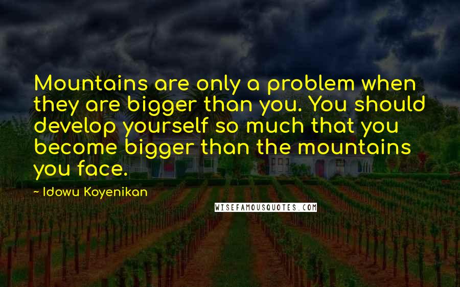 Idowu Koyenikan Quotes: Mountains are only a problem when they are bigger than you. You should develop yourself so much that you become bigger than the mountains you face.