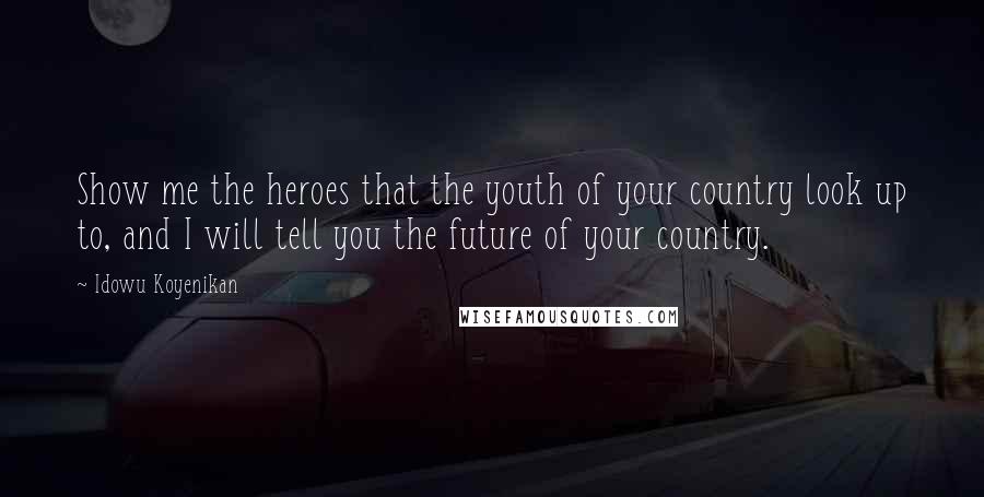 Idowu Koyenikan Quotes: Show me the heroes that the youth of your country look up to, and I will tell you the future of your country.