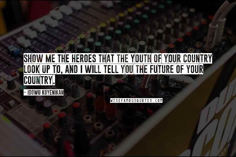 Idowu Koyenikan Quotes: Show me the heroes that the youth of your country look up to, and I will tell you the future of your country.