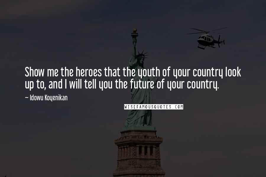 Idowu Koyenikan Quotes: Show me the heroes that the youth of your country look up to, and I will tell you the future of your country.