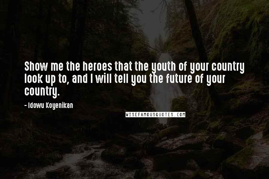 Idowu Koyenikan Quotes: Show me the heroes that the youth of your country look up to, and I will tell you the future of your country.