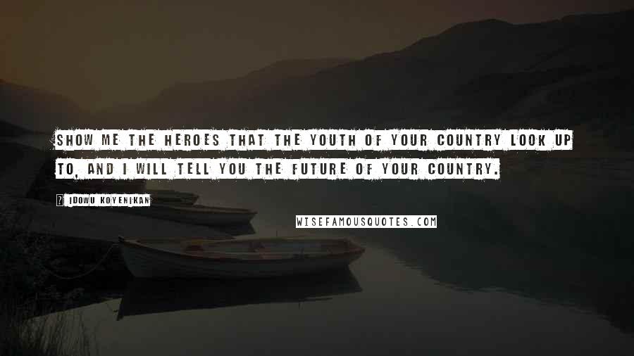 Idowu Koyenikan Quotes: Show me the heroes that the youth of your country look up to, and I will tell you the future of your country.