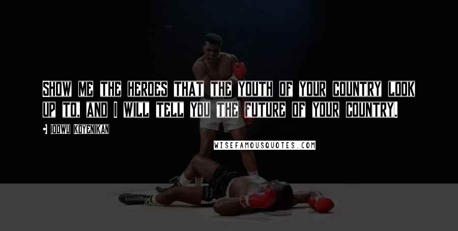 Idowu Koyenikan Quotes: Show me the heroes that the youth of your country look up to, and I will tell you the future of your country.