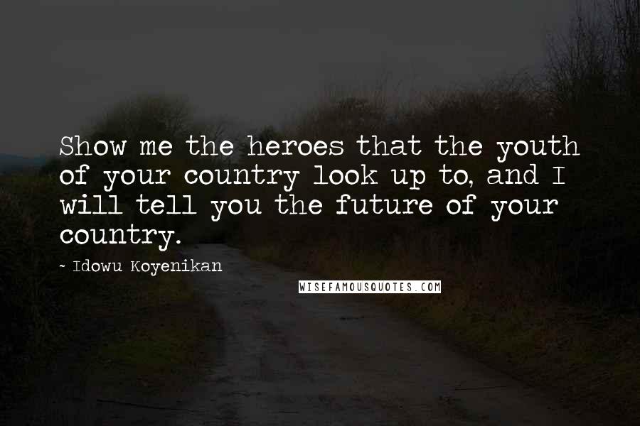 Idowu Koyenikan Quotes: Show me the heroes that the youth of your country look up to, and I will tell you the future of your country.