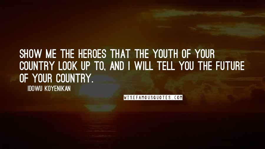 Idowu Koyenikan Quotes: Show me the heroes that the youth of your country look up to, and I will tell you the future of your country.