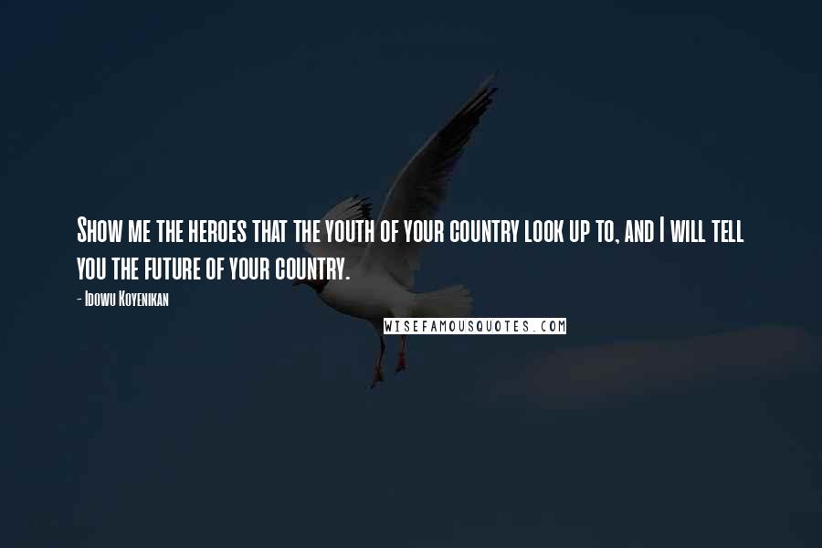 Idowu Koyenikan Quotes: Show me the heroes that the youth of your country look up to, and I will tell you the future of your country.