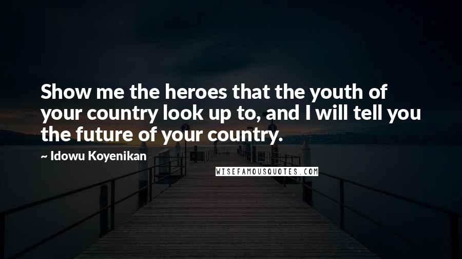 Idowu Koyenikan Quotes: Show me the heroes that the youth of your country look up to, and I will tell you the future of your country.