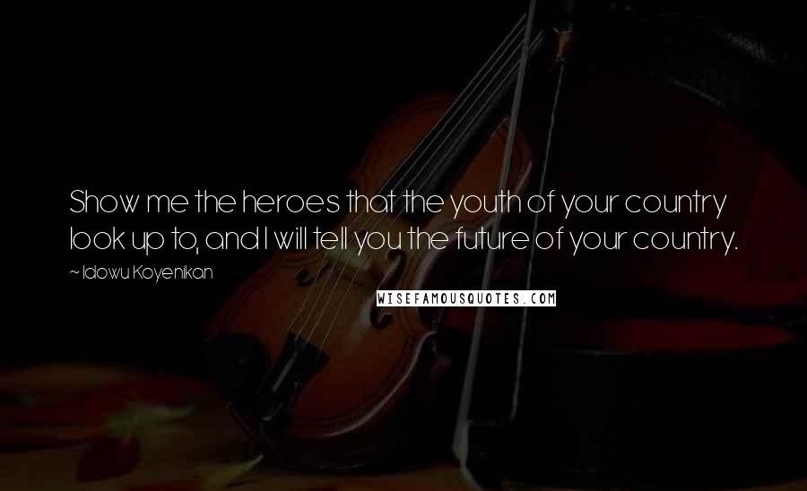 Idowu Koyenikan Quotes: Show me the heroes that the youth of your country look up to, and I will tell you the future of your country.