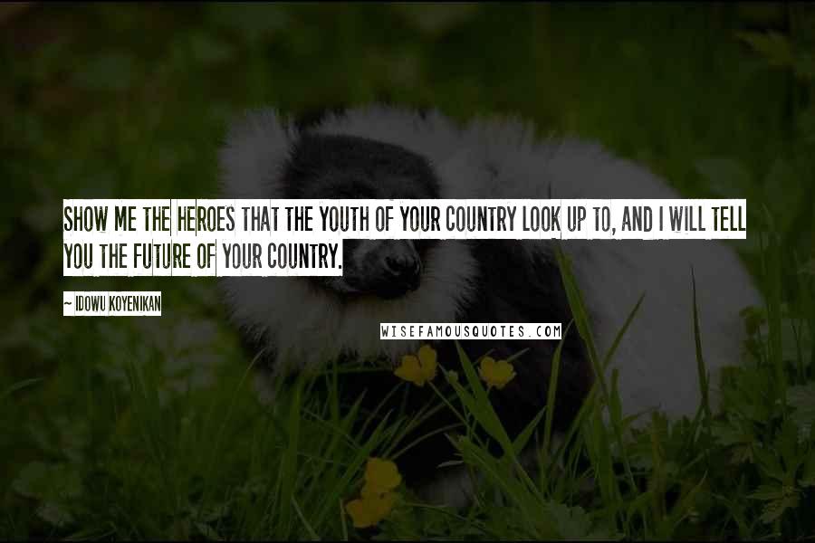 Idowu Koyenikan Quotes: Show me the heroes that the youth of your country look up to, and I will tell you the future of your country.