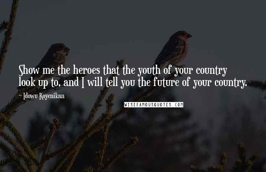 Idowu Koyenikan Quotes: Show me the heroes that the youth of your country look up to, and I will tell you the future of your country.