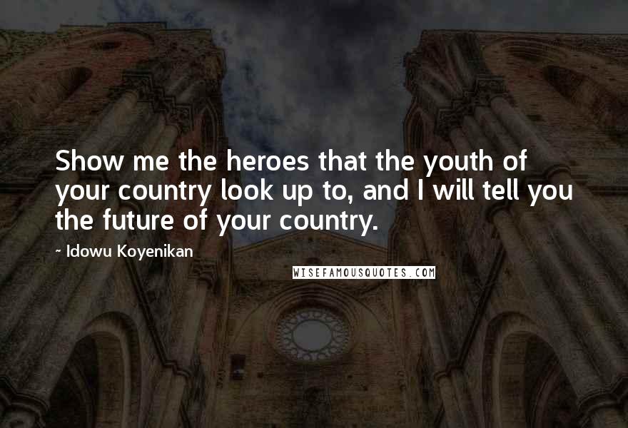 Idowu Koyenikan Quotes: Show me the heroes that the youth of your country look up to, and I will tell you the future of your country.