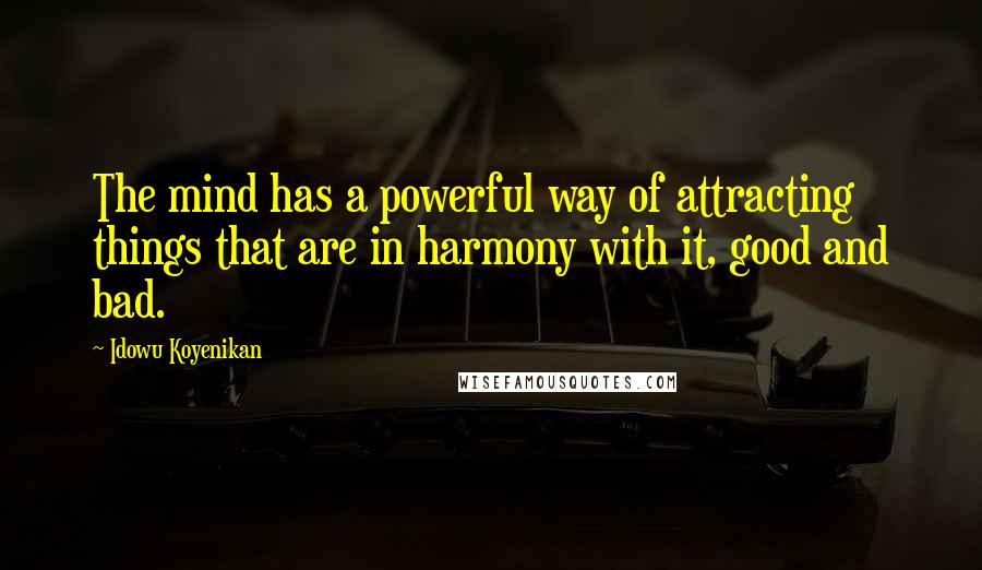 Idowu Koyenikan Quotes: The mind has a powerful way of attracting things that are in harmony with it, good and bad.