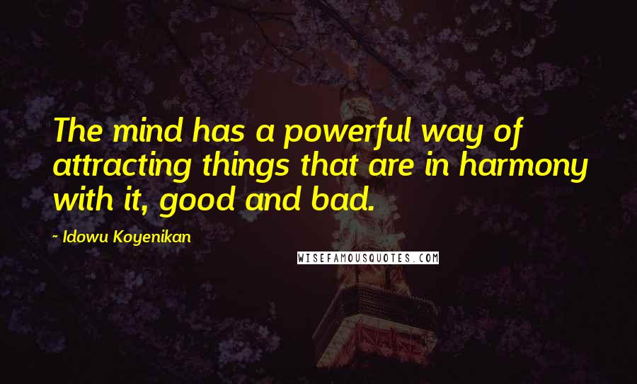 Idowu Koyenikan Quotes: The mind has a powerful way of attracting things that are in harmony with it, good and bad.