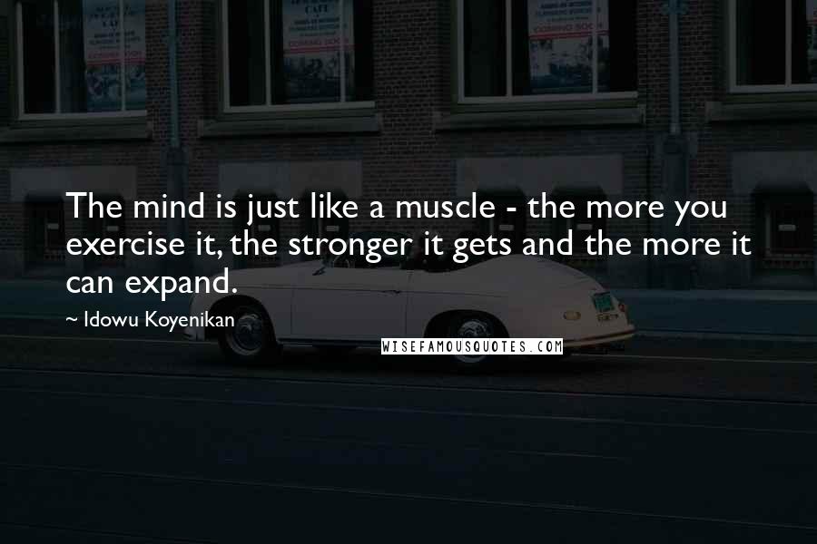 Idowu Koyenikan Quotes: The mind is just like a muscle - the more you exercise it, the stronger it gets and the more it can expand.