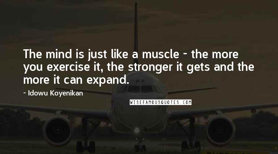 Idowu Koyenikan Quotes: The mind is just like a muscle - the more you exercise it, the stronger it gets and the more it can expand.