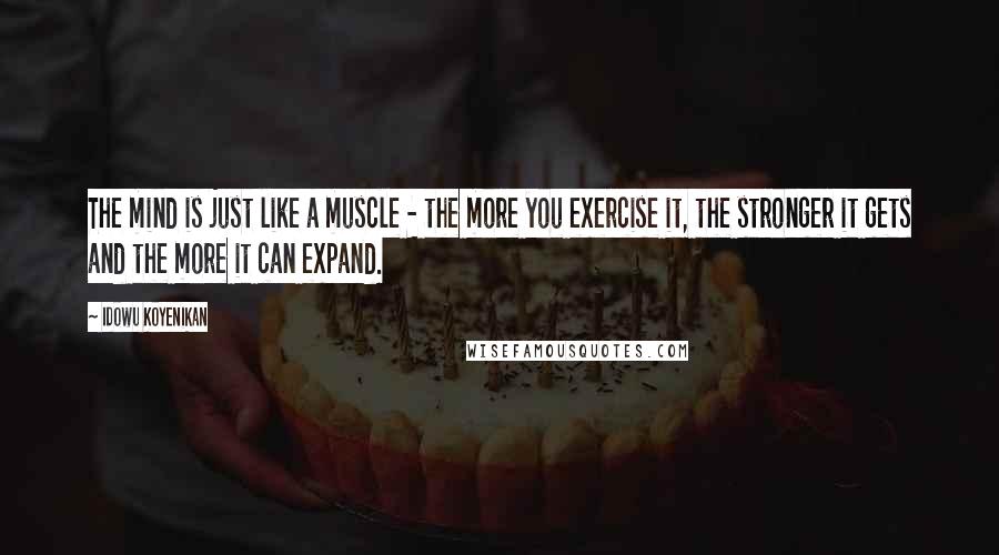 Idowu Koyenikan Quotes: The mind is just like a muscle - the more you exercise it, the stronger it gets and the more it can expand.